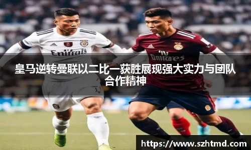 皇马逆转曼联以二比一获胜展现强大实力与团队合作精神