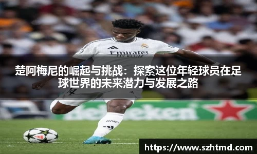 楚阿梅尼的崛起与挑战：探索这位年轻球员在足球世界的未来潜力与发展之路