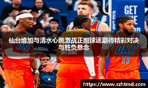 仙台维加与清水心跳激战正酣球迷期待精彩对决与胜负悬念