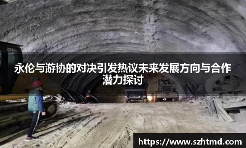 永伦与游协的对决引发热议未来发展方向与合作潜力探讨