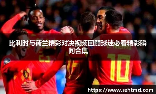比利时与荷兰精彩对决视频回顾球迷必看精彩瞬间合集