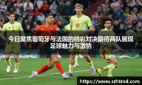 今日聚焦葡萄牙与法国的精彩对决期待两队展现足球魅力与激情