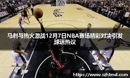 马刺与热火激战12月7日NBA赛场精彩对决引发球迷热议